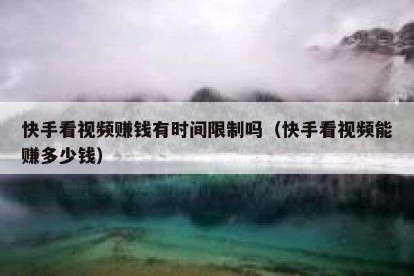 快手看视频赚钱有时间限制吗(快手看视频能赚多少钱) 第1张 快手看视频赚钱有时间限制吗(快手看视频能赚多少钱) 第1张