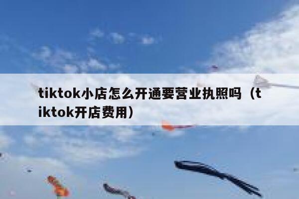 tiktok小店怎么开通要营业执照吗（tiktok开店费用） 第1张