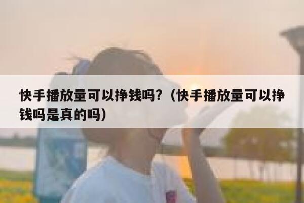 快手播放量可以挣钱吗?（快手播放量可以挣钱吗是真的吗） 第1张