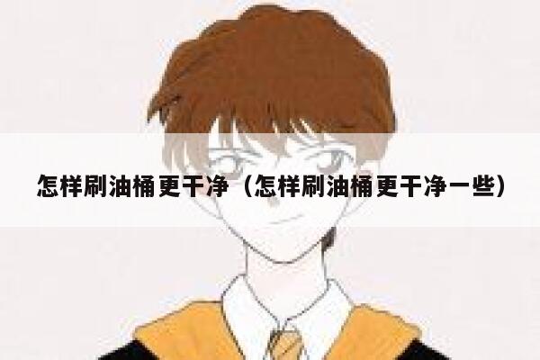 怎样刷油桶更干净(怎样刷油桶更干净一些) 第1张 怎样刷油桶更干净(怎样刷油桶更干净一些) 第1张