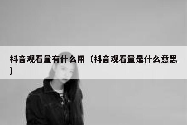 抖音观看量有什么用（抖音观看量是什么意思） 第1张