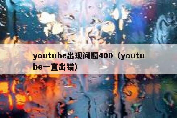 youtube出现问题400（youtube一直出错） 第1张