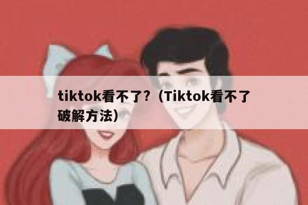 tiktok看不了?(Tiktok看不了破解方法) 第1张 tiktok看不了?(Tiktok看不了破解方法) 第1张