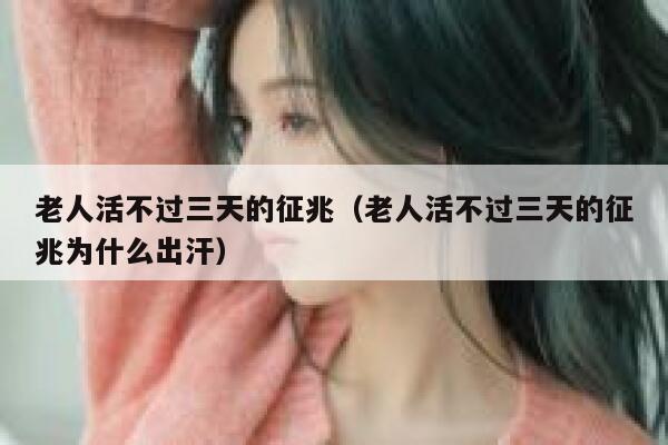 老人活不过三天的征兆(老人活不过三天的征兆为什么出汗) 第1张 老人活不过三天的征兆(老人活不过三天的征兆为什么出汗) 第1张