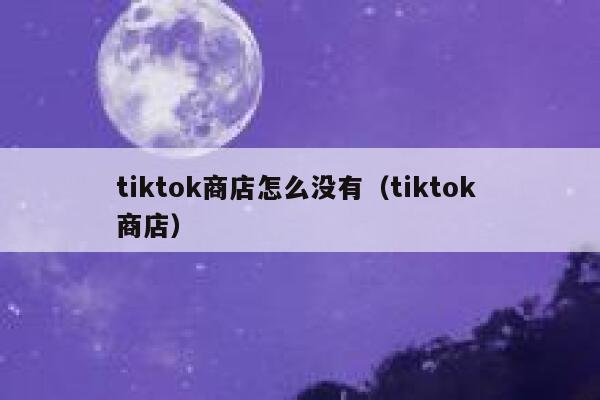 tiktok商店怎么没有(tiktok 商店) 第1张 tiktok商店怎么没有(tiktok 商店) 第1张