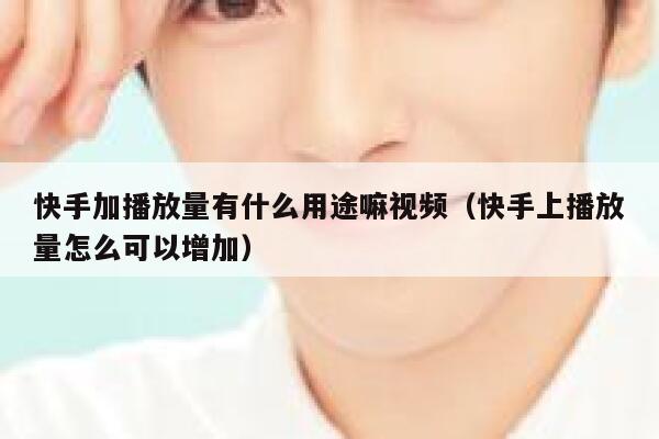 快手加播放量有什么用途嘛视频(快手上播放量怎么可以增加) 第1张 快手加播放量有什么用途嘛视频(快手上播放量怎么可以增加) 第1张