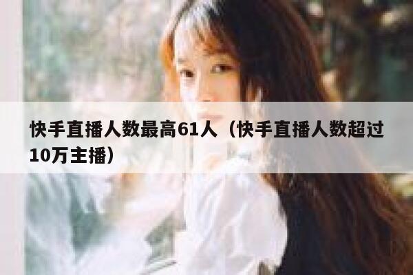 快手直播人数最高61人（快手直播人数超过10万主播） 第1张