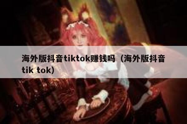海外版抖音tiktok赚钱吗(海外版抖音tik tok) 第1张 海外版抖音tiktok赚钱吗(海外版抖音tik tok) 第1张