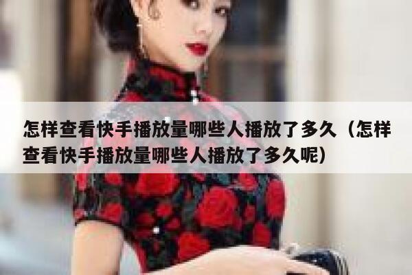 怎样查看快手播放量哪些人播放了多久（怎样查看快手播放量哪些人播放了多久呢） 第1张