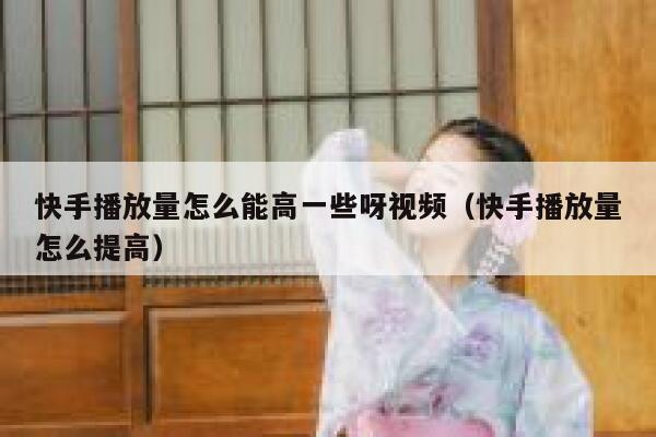 快手播放量怎么能高一些呀视频（快手播放量怎么提高） 第1张