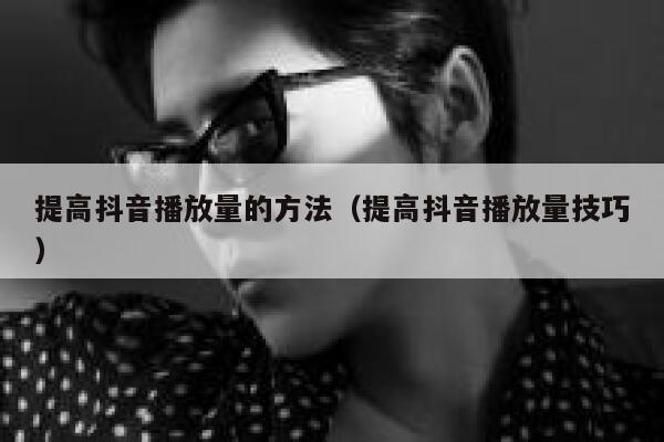 提高抖音播放量的方法(提高抖音播放量技巧) 第1张 提高抖音播放量的方法(提高抖音播放量技巧) 第1张