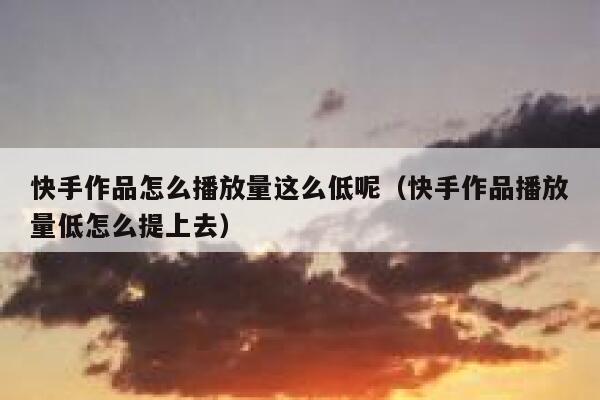 快手作品怎么播放量这么低呢（快手作品播放量低怎么提上去） 第1张