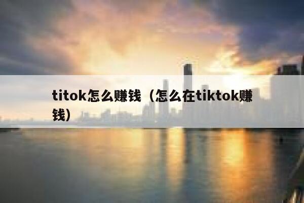 titok怎么赚钱（怎么在tiktok赚钱） 第1张