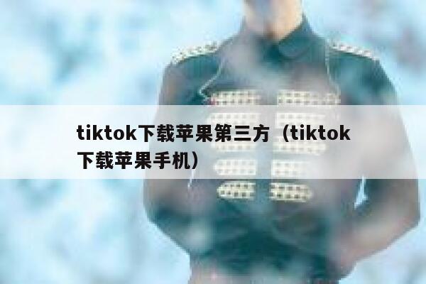 tiktok下载苹果第三方（tiktok下载苹果手机） 第1张