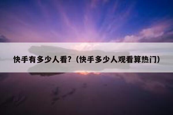 快手有多少人看?（快手多少人观看算热门） 第1张