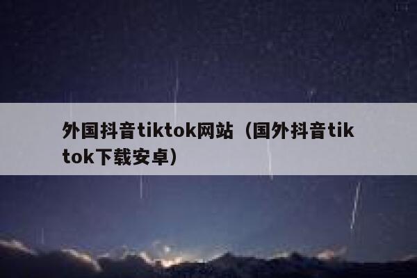 外国抖音tiktok网站（国外抖音tiktok下载安卓） 第1张