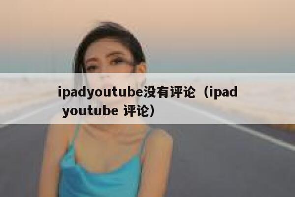 ipadyoutube没有评论（ipad youtube 评论） 第1张