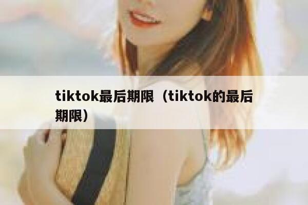 tiktok最后期限（tiktok的最后期限） 第1张