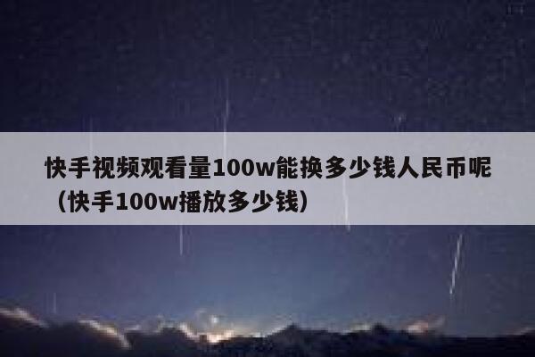 快手视频观看量100w能换多少钱人民币呢（快手100w播放多少钱） 第1张