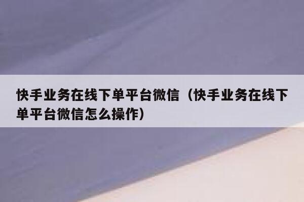 快手业务在线下单平台微信（快手业务在线下单平台微信怎么操作） 第1张