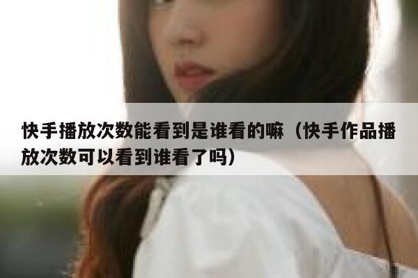 快手播放次数能看到是谁看的嘛（快手作品播放次数可以看到谁看了吗） 第1张