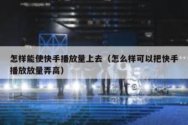 怎样能使快手播放量上去(怎么样可以把快手播放放量弄高) 第1张 怎样能使快手播放量上去(怎么样可以把快手播放放量弄高) 第1张