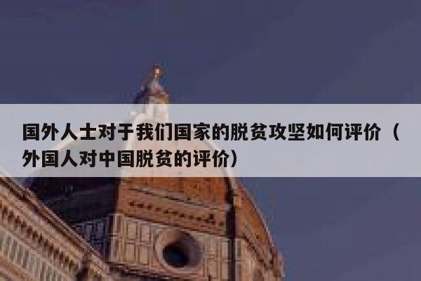 国外人士对于我们国家的脱贫攻坚如何评价(外国人对中国脱贫的评价) 第1张 国外人士对于我们国家的脱贫攻坚如何评价(外国人对中国脱贫的评价) 第1张