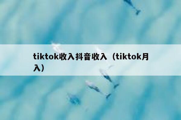 tiktok收入抖音收入（tiktok月入） 第1张