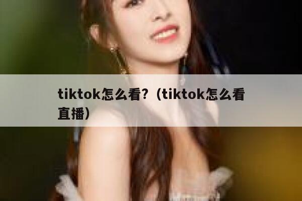 tiktok怎么看?(tiktok怎么看直播) 第1张 tiktok怎么看?(tiktok怎么看直播) 第1张