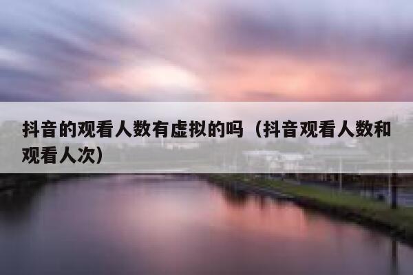 抖音的观看人数有虚拟的吗（抖音观看人数和观看人次） 第1张