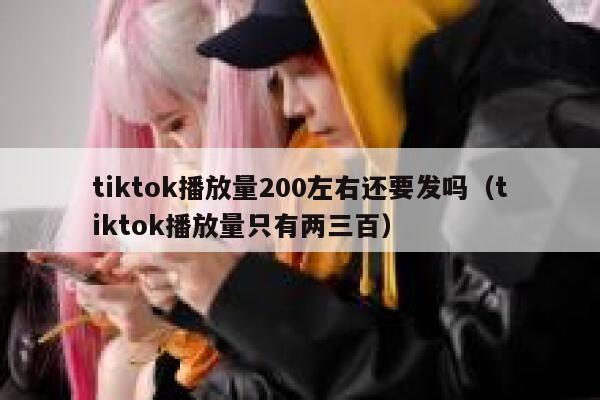 tiktok播放量200左右还要发吗（tiktok播放量只有两三百） 第1张