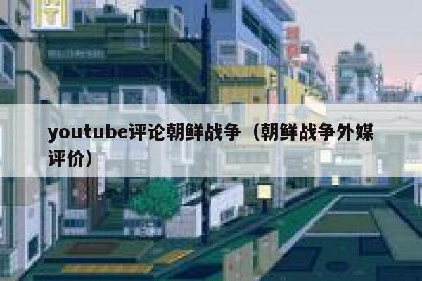 youtube评论朝鲜战争（朝鲜战争外媒评价） 第1张