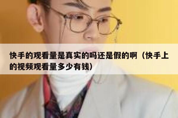 快手的观看量是真实的吗还是假的啊（快手上的视频观看量多少有钱） 第1张