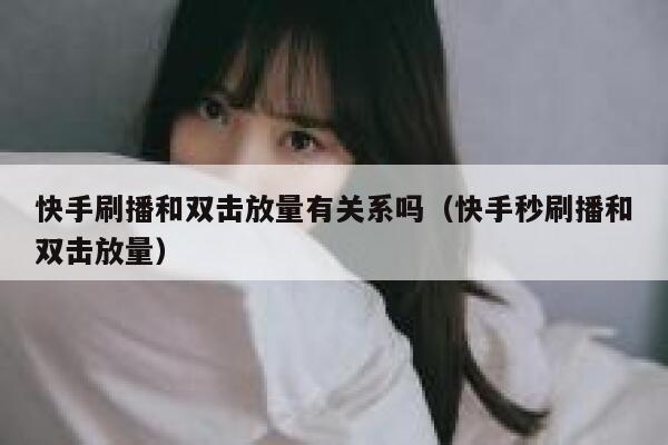 快手刷播和双击放量有关系吗（快手秒刷播和双击放量） 第1张