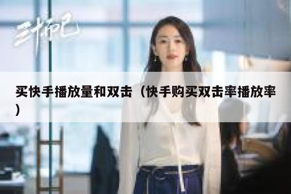 买快手播放量和双击（快手购买双击率播放率） 第1张