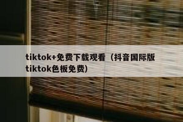 tiktok+免费下载观看（抖音国际版 tiktok色板免费） 第1张