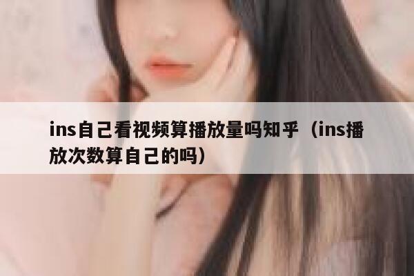 ins自己看视频算播放量吗知乎（ins播放次数算自己的吗） 第1张