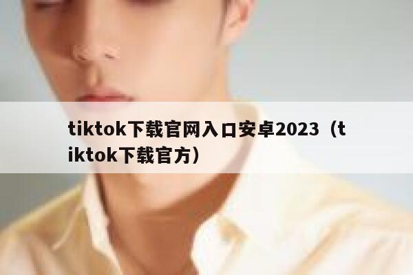 tiktok下载官网入口安卓2023（tiktok下载官方） 第1张