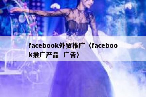 facebook外贸推广（facebook推广产品  广告） 第1张