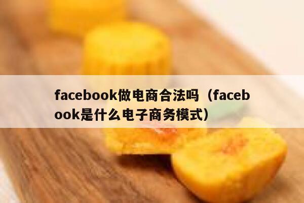 facebook做电商合法吗(facebook是什么电子商务模式) 第1张 facebook做电商合法吗(facebook是什么电子商务模式) 第1张