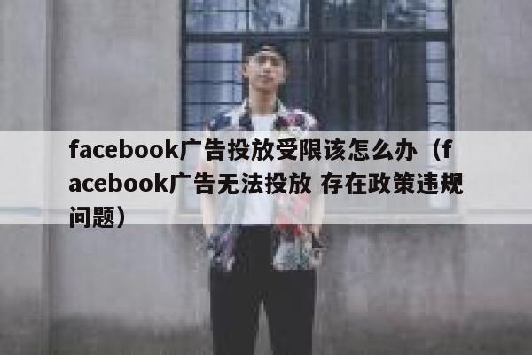 facebook广告投放受限该怎么办（facebook广告无法投放 存在政策违规问题） 第1张