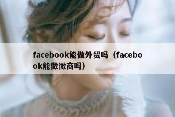 facebook能做外贸吗(facebook能做微商吗) 第1张 facebook能做外贸吗(facebook能做微商吗) 第1张