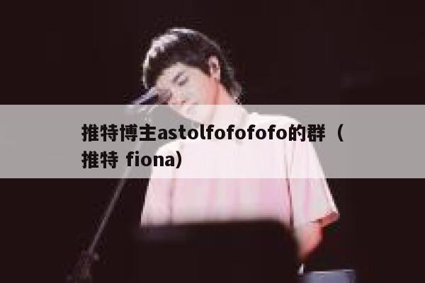 推特博主astolfofofofo的群(推特 fiona) 第1张 推特博主astolfofofofo的群(推特 fiona) 第1张