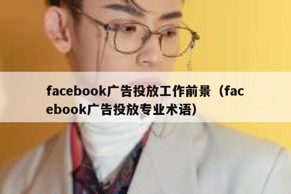 facebook广告投放工作前景(facebook广告投放专业术语) 第1张 facebook广告投放工作前景(facebook广告投放专业术语) 第1张