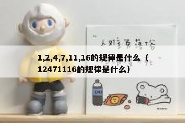 1,2,4,7,11,16的规律是什么(12471116的规律是什么) 第1张 1,2,4,7,11,16的规律是什么(12471116的规律是什么) 第1张