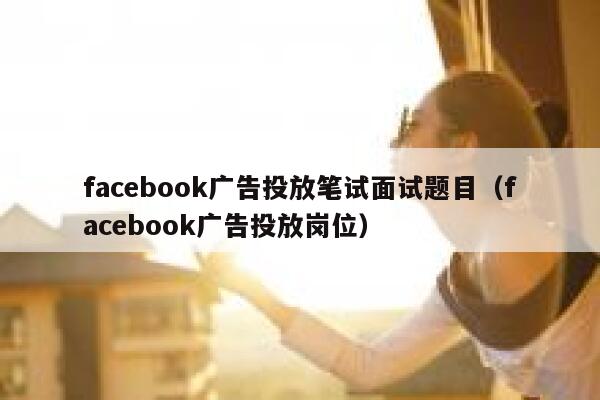 facebook广告投放笔试面试题目（facebook广告投放岗位） 第1张