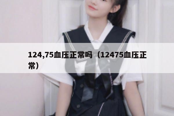 124,75血压正常吗(12475血压正常) 第1张 124,75血压正常吗(12475血压正常) 第1张