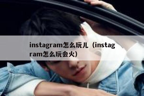 instagram怎么玩儿(instagram怎么玩会火) 第1张 instagram怎么玩儿(instagram怎么玩会火) 第1张