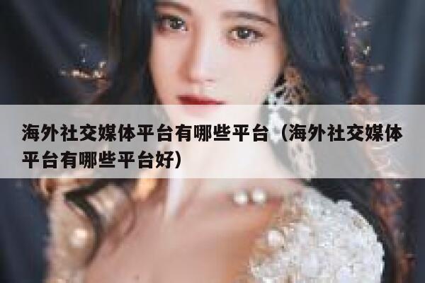 海外社交媒体平台有哪些平台（海外社交媒体平台有哪些平台好） 第1张