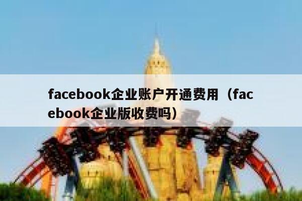 facebook企业账户开通费用（facebook企业版收费吗） 第1张